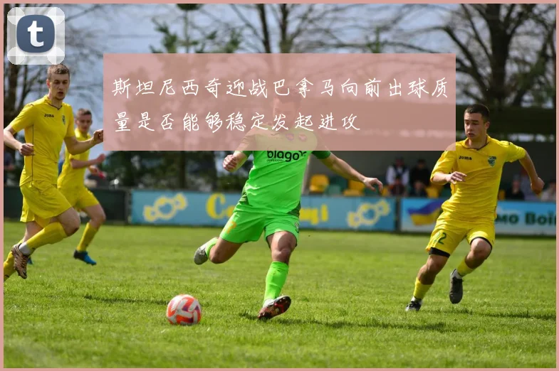 斯坦尼西奇迎战巴拿马向前出球质量是否能够稳定发起进攻