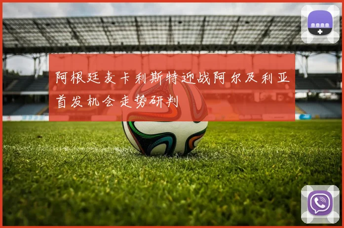 阿根廷麦卡利斯特迎战阿尔及利亚首发机会走势研判