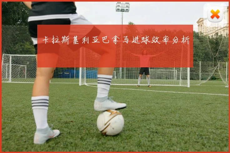 卡拉斯基利亚巴拿马进球效率分析