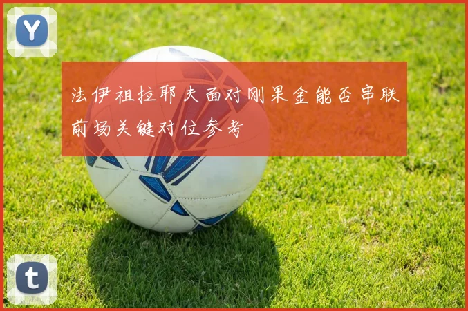 法伊祖拉耶夫面对刚果金能否串联前场关键对位参考