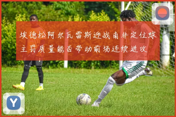 埃德松阿尔瓦雷斯迎战南非定位球主罚质量能否带动前场连续进攻