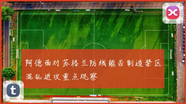 阿德面对苏格兰防线能否制造禁区混乱进攻重点观察
