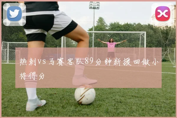 热刺vs马赛客队89分钟新援回做小将得分