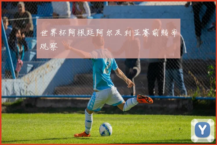 世界杯阿根廷阿尔及利亚赛前赔率观察