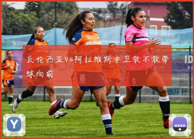 瓦伦西亚vs阿拉维斯中卫敢不敢带球向前