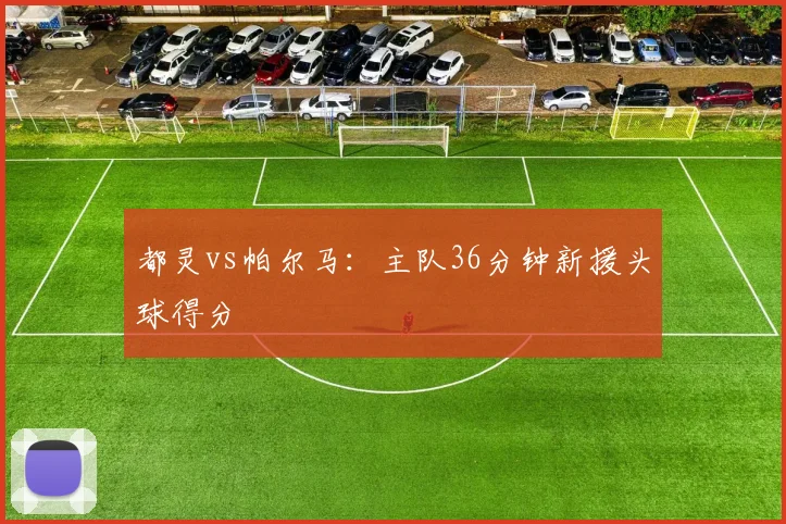 都灵vs帕尔马：主队36分钟新援头球得分