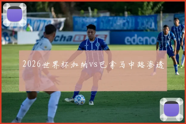 2026世界杯加纳vs巴拿马中路渗透