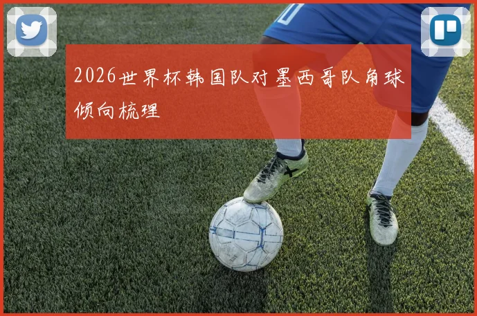 2026世界杯韩国队对墨西哥队角球倾向梳理