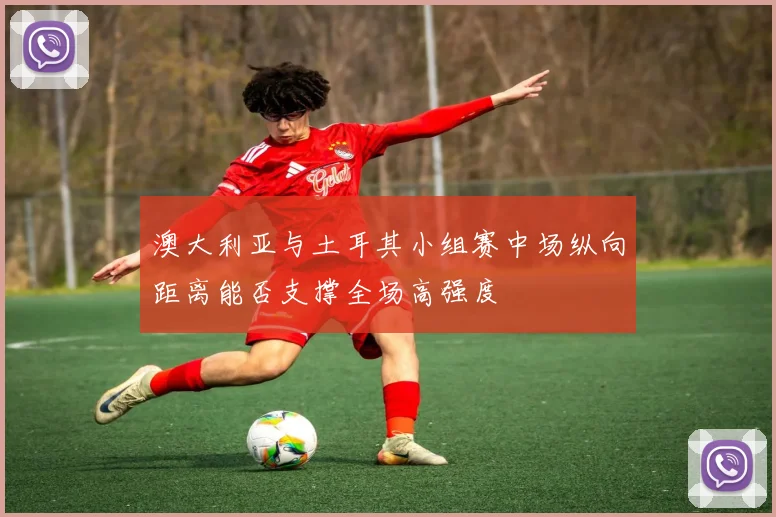 澳大利亚与土耳其小组赛中场纵向距离能否支撑全场高强度