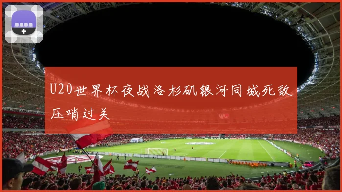 U20世界杯夜战洛杉矶银河同城死敌压哨过关