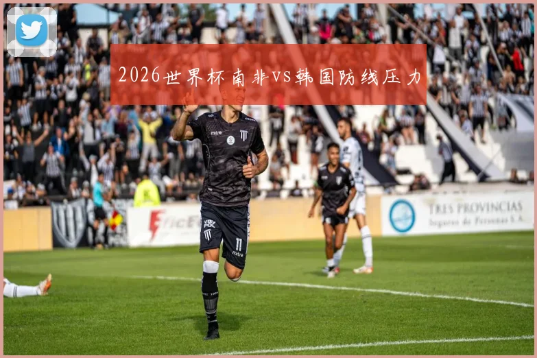 2026世界杯南非vs韩国防线压力
