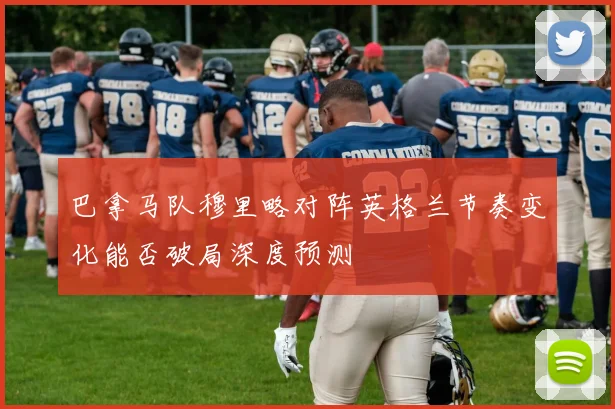巴拿马队穆里略对阵英格兰节奏变化能否破局深度预测