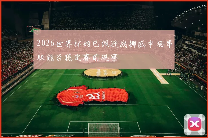 2026世界杯姆巴佩迎战挪威中场串联能否稳定赛前观察