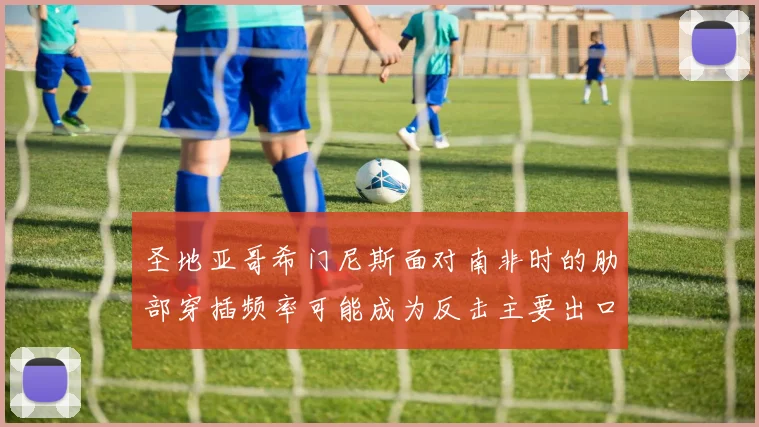 圣地亚哥希门尼斯面对南非时的肋部穿插频率可能成为反击主要出口