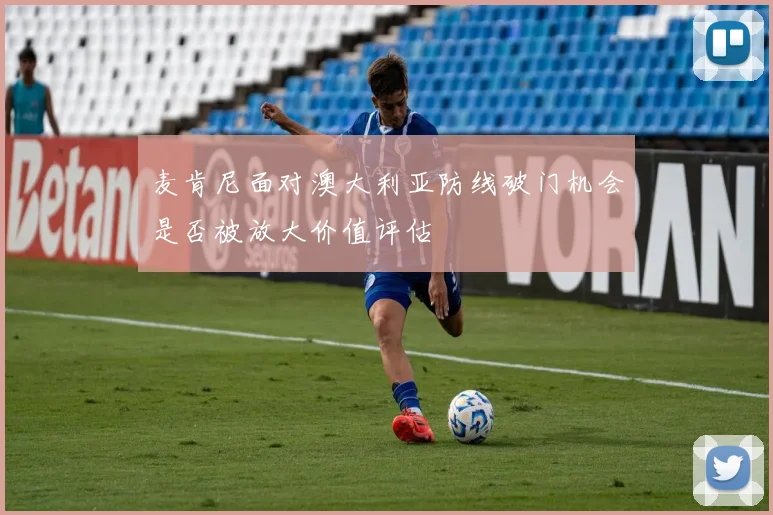 麦肯尼面对澳大利亚防线破门机会是否被放大价值评估