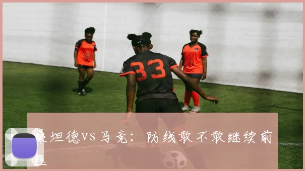 桑坦德vs马竞：防线敢不敢继续前压