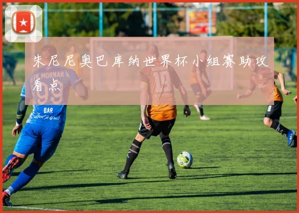 朱尼尼奥巴库纳世界杯小组赛助攻看点