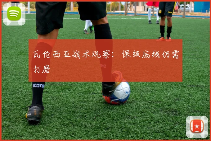 瓦伦西亚战术观察：保级底线仍需打磨