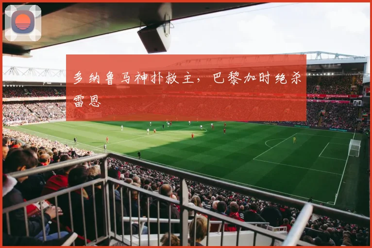 多纳鲁马神扑救主，巴黎加时绝杀雷恩