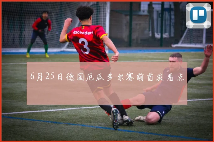 6月25日德国厄瓜多尔赛前首发看点