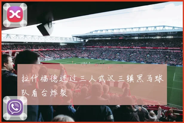 拉什福德连过三人武汉三镇黑马球队看台炸裂