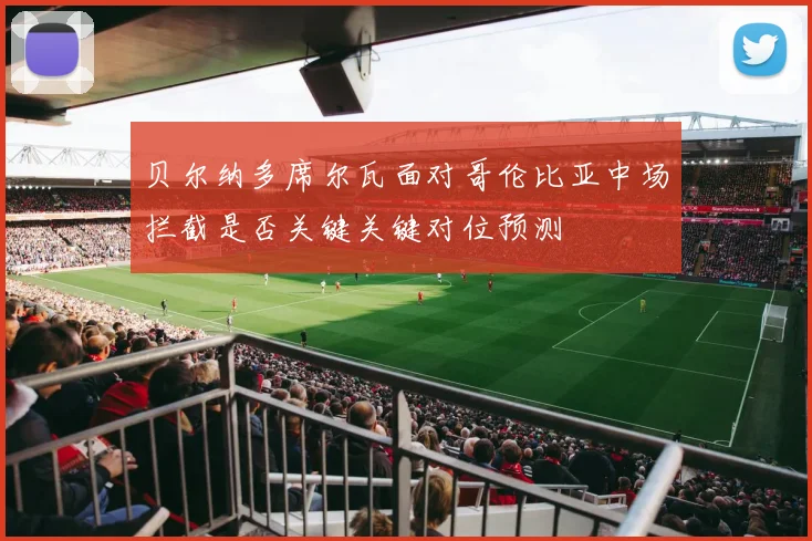 贝尔纳多席尔瓦面对哥伦比亚中场拦截是否关键关键对位预测