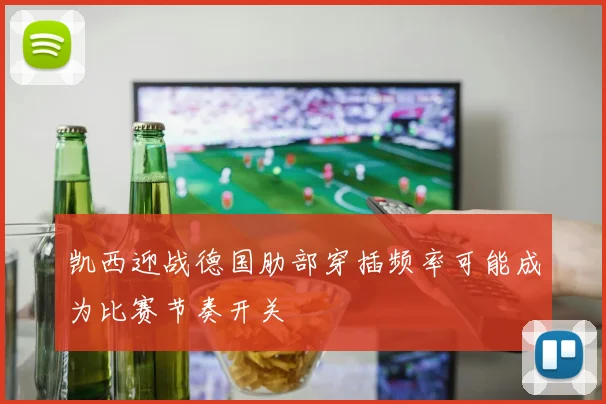 凯西迎战德国肋部穿插频率可能成为比赛节奏开关