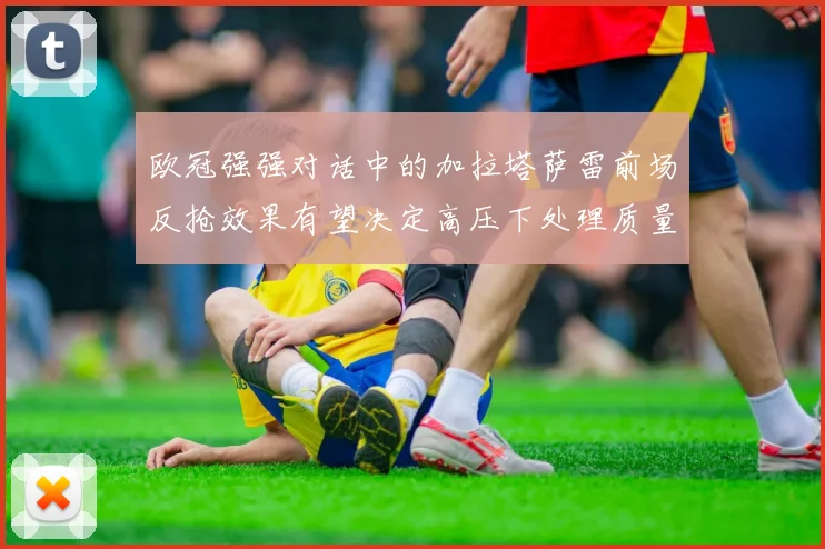 欧冠强强对话中的加拉塔萨雷前场反抢效果有望决定高压下处理质量
