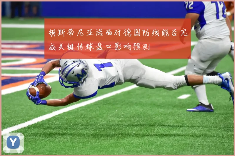 胡斯蒂尼亚诺面对德国防线能否完成关键传球盘口影响预测