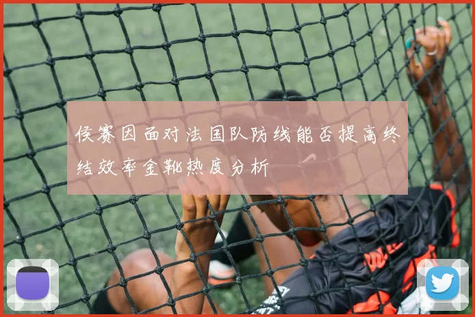 侯赛因面对法国队防线能否提高终结效率金靴热度分析