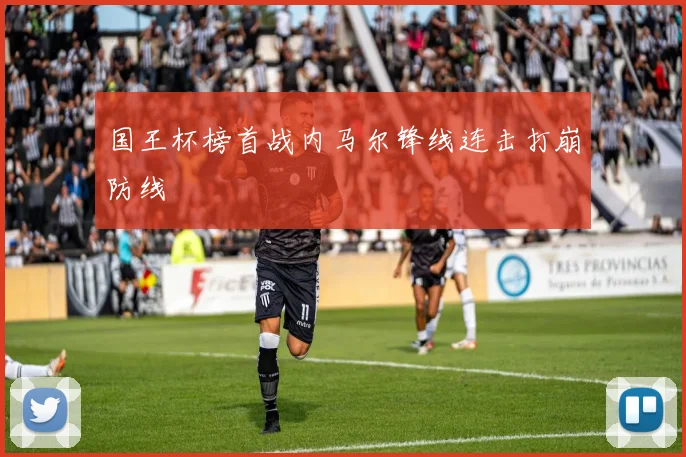 国王杯榜首战内马尔锋线连击打崩防线