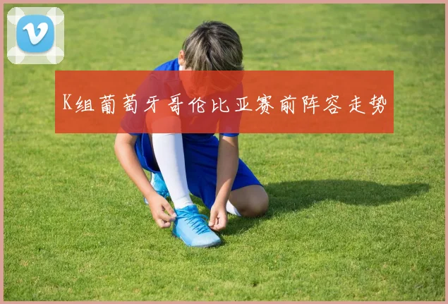 K组葡萄牙哥伦比亚赛前阵容走势