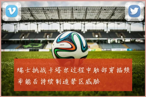 瑞士挑战卡塔尔过程中肋部穿插频率能否持续制造禁区威胁