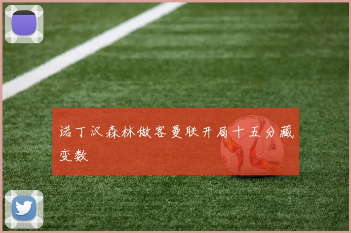 诺丁汉森林做客曼联开局十五分藏变数
