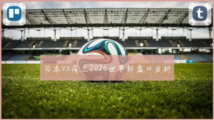 日本vs荷兰2026世界杯盘口分析