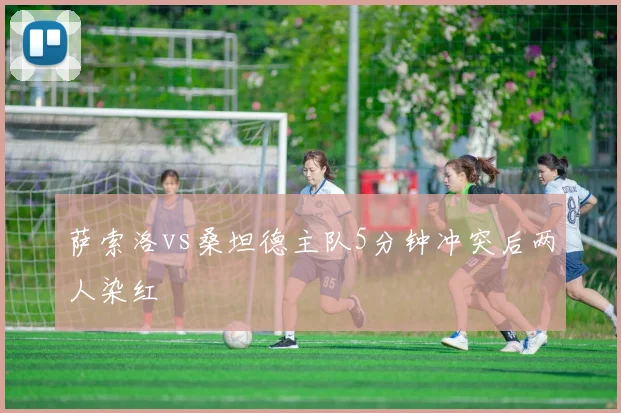 萨索洛vs桑坦德主队5分钟冲突后两人染红