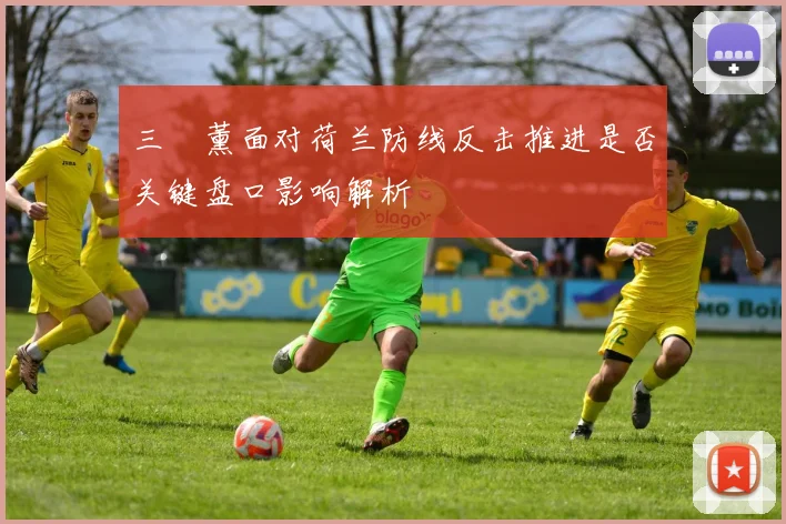 三笘薰面对荷兰防线反击推进是否关键盘口影响解析