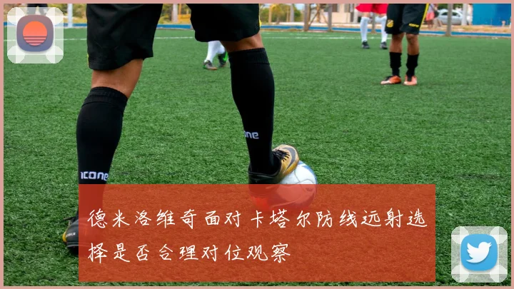 德米洛维奇面对卡塔尔防线远射选择是否合理对位观察