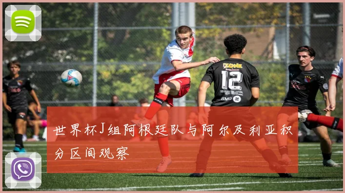世界杯J组阿根廷队与阿尔及利亚积分区间观察