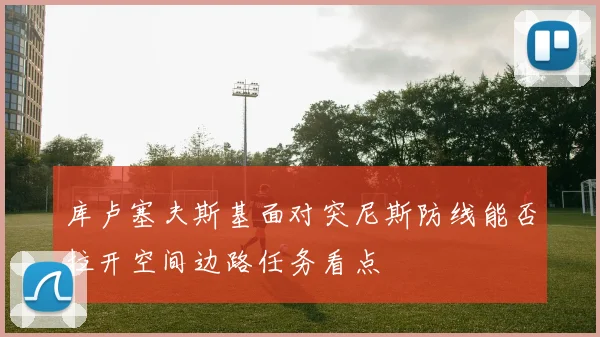 库卢塞夫斯基面对突尼斯防线能否拉开空间边路任务看点