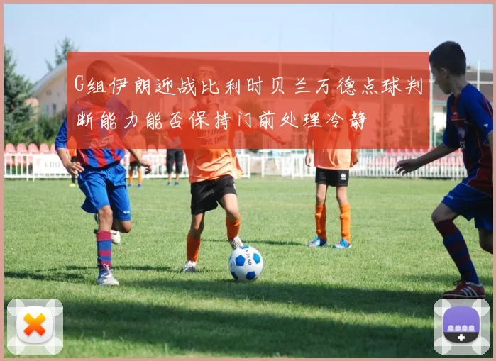 G组伊朗迎战比利时贝兰万德点球判断能力能否保持门前处理冷静