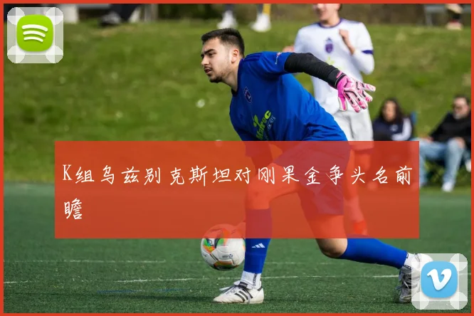 K组乌兹别克斯坦对刚果金争头名前瞻