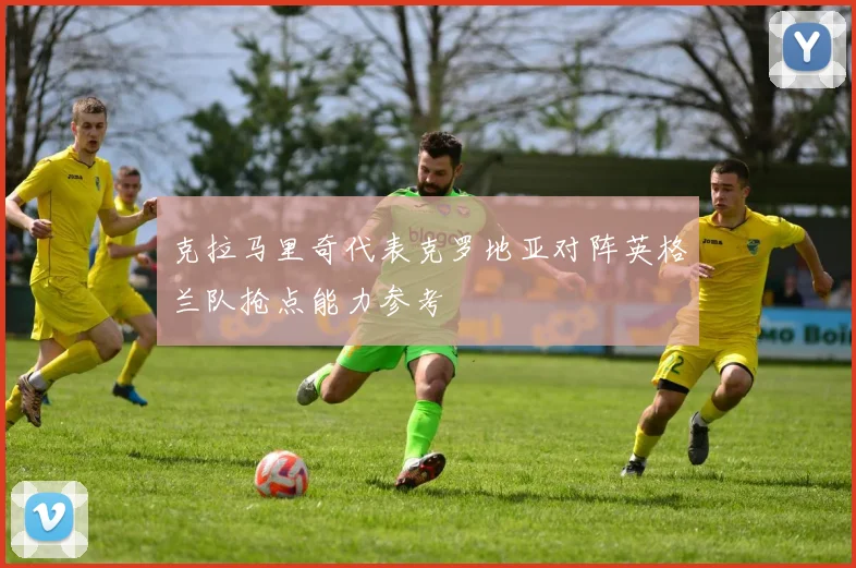 克拉马里奇代表克罗地亚对阵英格兰队抢点能力参考