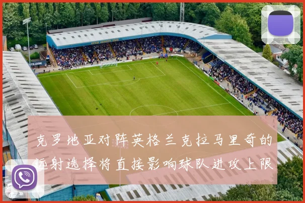 克罗地亚对阵英格兰克拉马里奇的远射选择将直接影响球队进攻上限