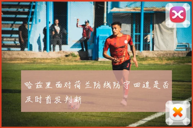 哈兹里面对荷兰防线防守回追是否及时首发判断