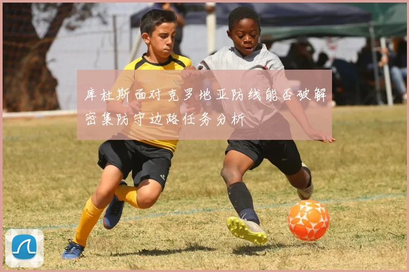 库杜斯面对克罗地亚防线能否破解密集防守边路任务分析