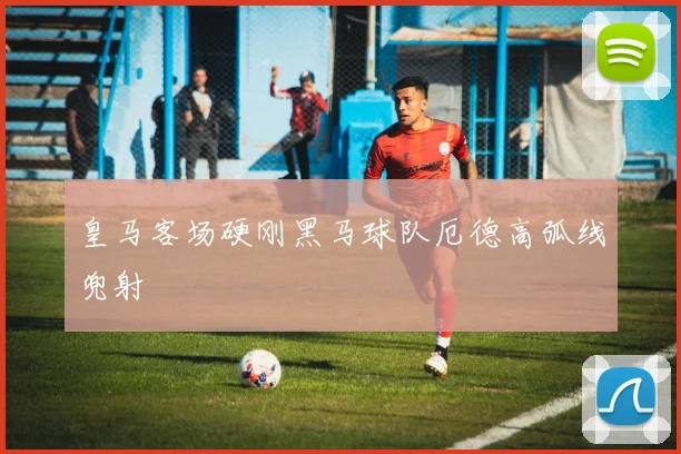 皇马客场硬刚黑马球队厄德高弧线兜射