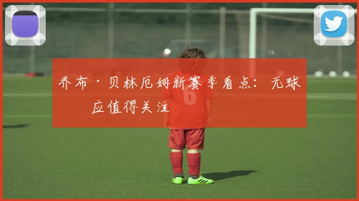 乔布·贝林厄姆新赛季看点：无球接应值得关注