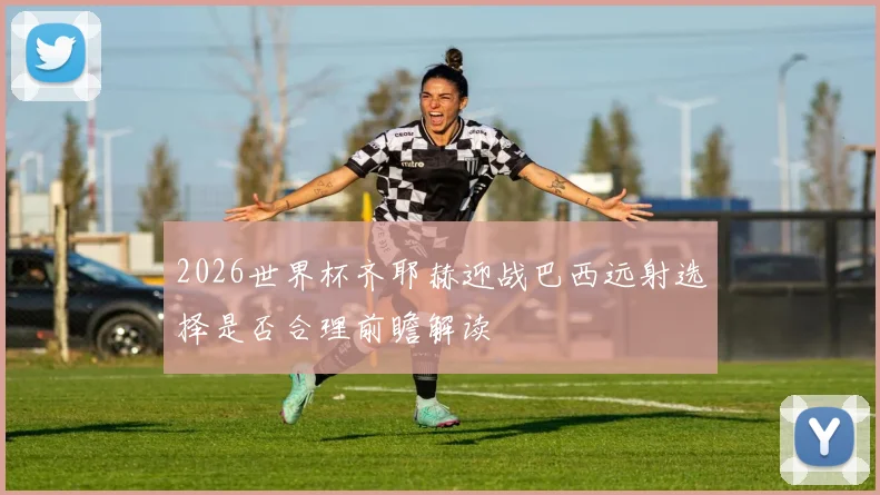 2026世界杯齐耶赫迎战巴西远射选择是否合理前瞻解读
