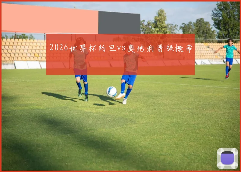 2026世界杯约旦vs奥地利晋级概率